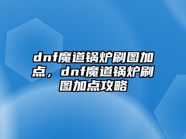 dnf魔道鍋爐刷圖加點(diǎn)，dnf魔道鍋爐刷圖加點(diǎn)攻略