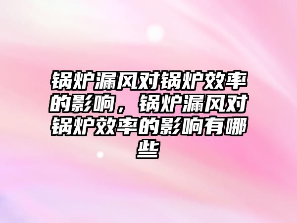 鍋爐漏風(fēng)對(duì)鍋爐效率的影響，鍋爐漏風(fēng)對(duì)鍋爐效率的影響有哪些