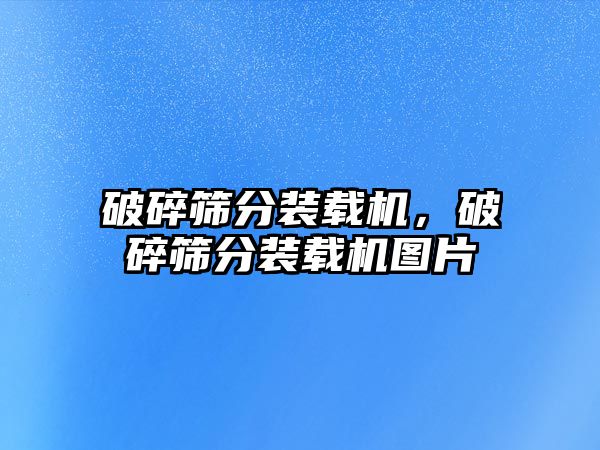 破碎篩分裝載機，破碎篩分裝載機圖片