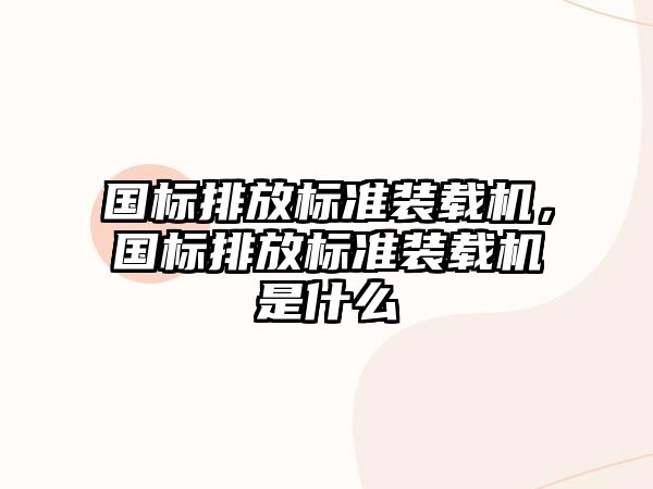 國(guó)標(biāo)排放標(biāo)準(zhǔn)裝載機(jī)，國(guó)標(biāo)排放標(biāo)準(zhǔn)裝載機(jī)是什么