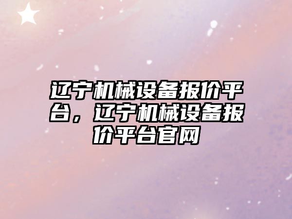 遼寧機械設備報價平臺，遼寧機械設備報價平臺官網(wǎng)