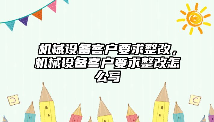 機械設(shè)備客戶要求整改，機械設(shè)備客戶要求整改怎么寫