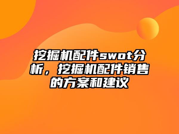 挖掘機配件swot分析，挖掘機配件銷售的方案和建議