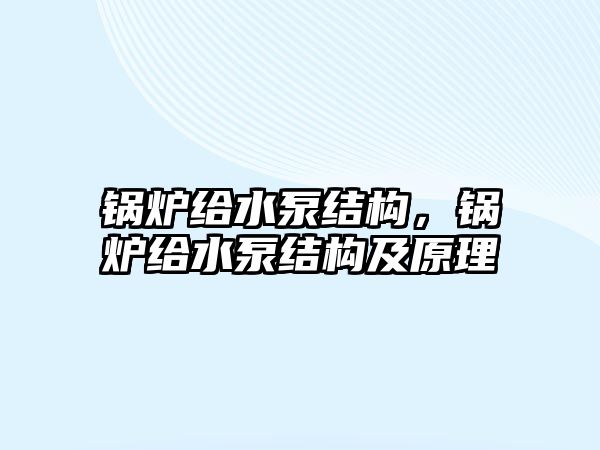 鍋爐給水泵結(jié)構(gòu)，鍋爐給水泵結(jié)構(gòu)及原理