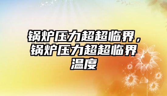 鍋爐壓力超超臨界，鍋爐壓力超超臨界溫度