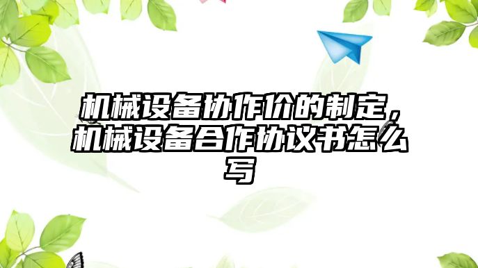 機械設備協(xié)作價的制定，機械設備合作協(xié)議書怎么寫