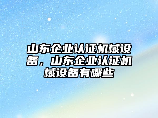 山東企業(yè)認(rèn)證機(jī)械設(shè)備，山東企業(yè)認(rèn)證機(jī)械設(shè)備有哪些