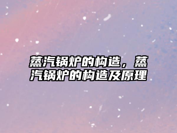 蒸汽鍋爐的構(gòu)造，蒸汽鍋爐的構(gòu)造及原理