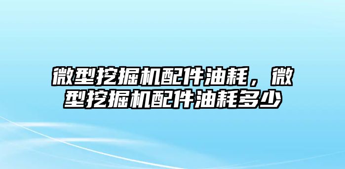 微型挖掘機(jī)配件油耗，微型挖掘機(jī)配件油耗多少