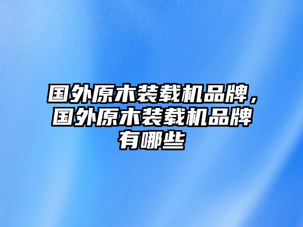 國外原木裝載機品牌，國外原木裝載機品牌有哪些