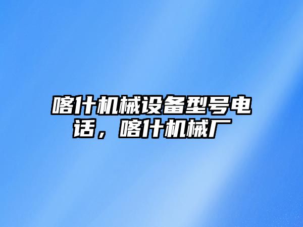 喀什機械設(shè)備型號電話，喀什機械廠