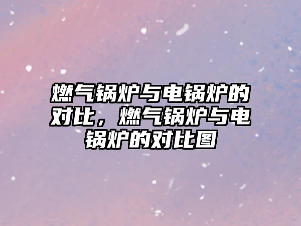 燃?xì)忮仩t與電鍋爐的對(duì)比，燃?xì)忮仩t與電鍋爐的對(duì)比圖