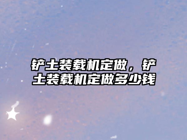 鏟土裝載機(jī)定做，鏟土裝載機(jī)定做多少錢(qián)