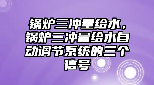 鍋爐三沖量給水，鍋爐三沖量給水自動調(diào)節(jié)系統(tǒng)的三個信號