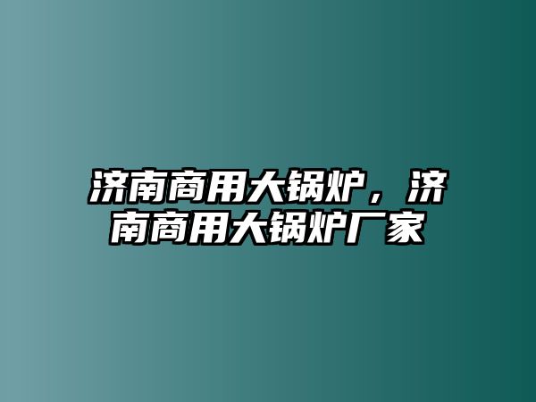 濟(jì)南商用大鍋爐，濟(jì)南商用大鍋爐廠家