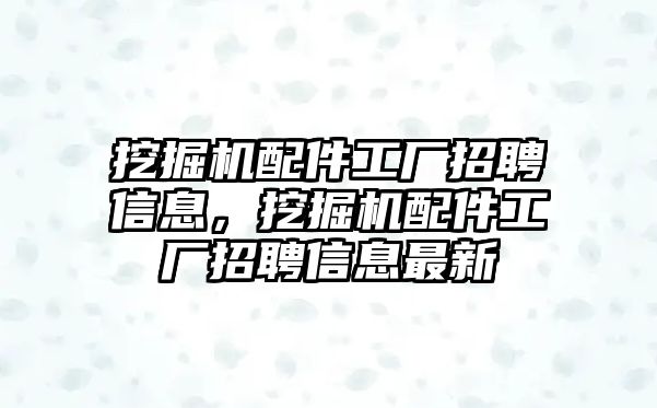 挖掘機(jī)配件工廠招聘信息，挖掘機(jī)配件工廠招聘信息最新