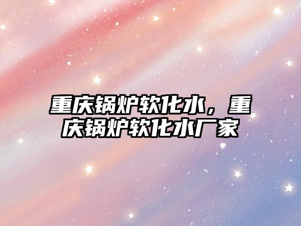 重慶鍋爐軟化水，重慶鍋爐軟化水廠家