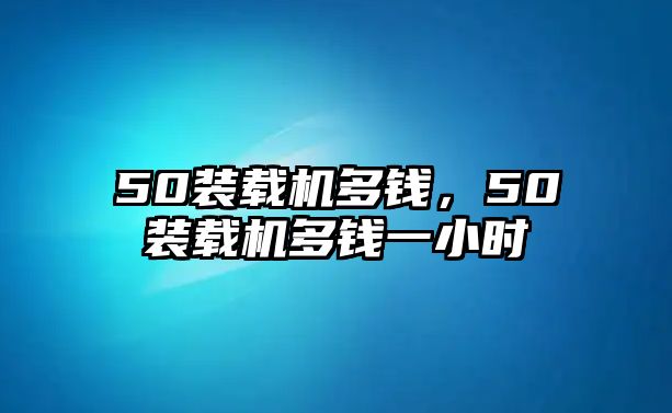 50裝載機多錢，50裝載機多錢一小時