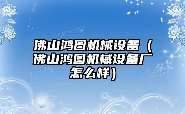 佛山鴻圖機(jī)械設(shè)備（佛山鴻圖機(jī)械設(shè)備廠(chǎng)怎么樣）