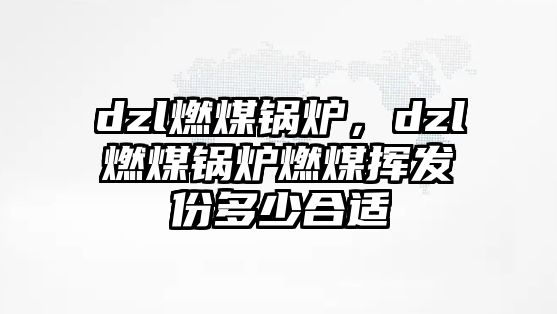 dzl燃煤鍋爐，dzl燃煤鍋爐燃煤揮發(fā)份多少合適