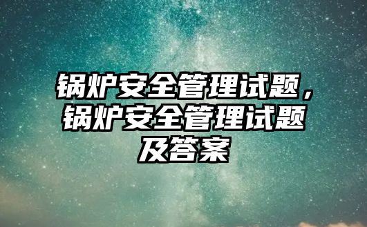 鍋爐安全管理試題，鍋爐安全管理試題及答案