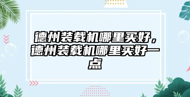 德州裝載機(jī)哪里買(mǎi)好，德州裝載機(jī)哪里買(mǎi)好一點(diǎn)