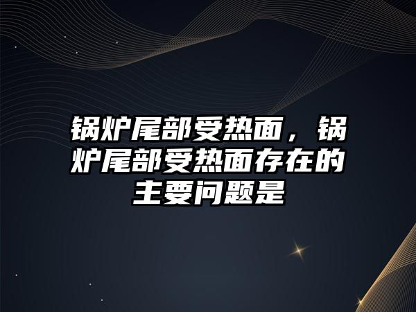 鍋爐尾部受熱面，鍋爐尾部受熱面存在的主要問題是