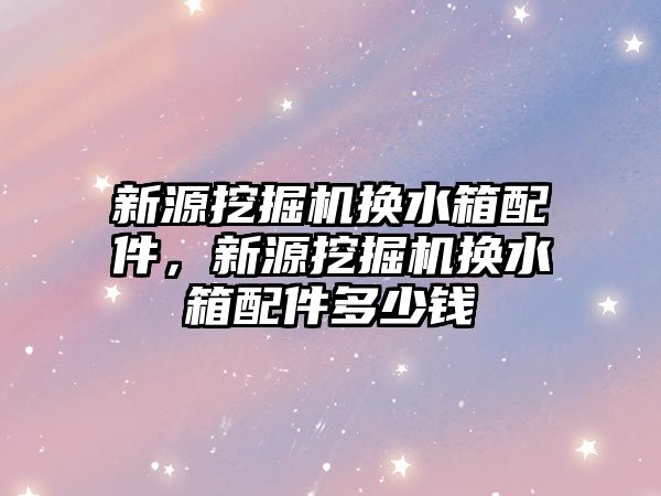 新源挖掘機換水箱配件，新源挖掘機換水箱配件多少錢