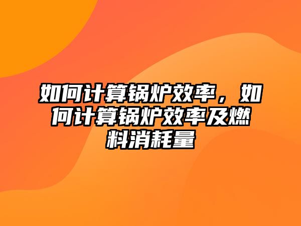 如何計算鍋爐效率，如何計算鍋爐效率及燃料消耗量