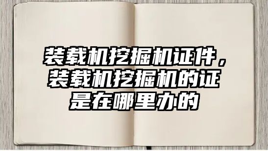 裝載機挖掘機證件，裝載機挖掘機的證是在哪里辦的