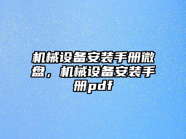 機(jī)械設(shè)備安裝手冊(cè)微盤，機(jī)械設(shè)備安裝手冊(cè)pdf