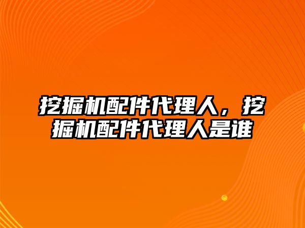 挖掘機(jī)配件代理人，挖掘機(jī)配件代理人是誰