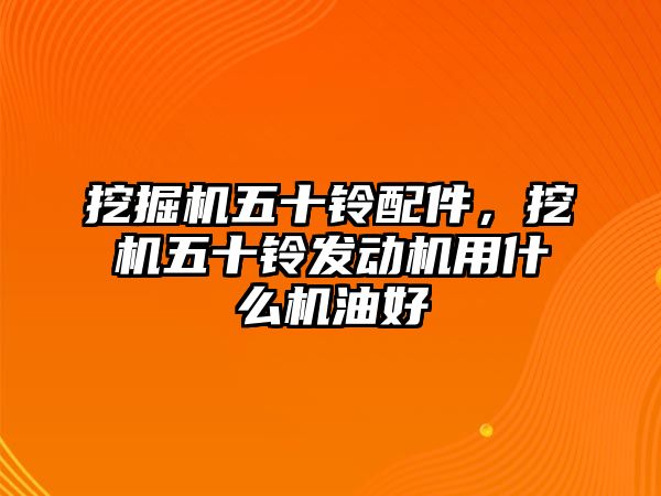 挖掘機五十鈴配件，挖機五十鈴發(fā)動機用什么機油好