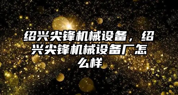 紹興尖鋒機械設備，紹興尖鋒機械設備廠怎么樣