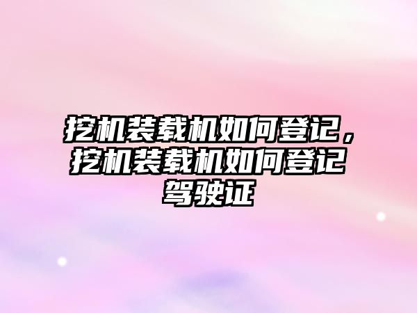 挖機裝載機如何登記，挖機裝載機如何登記駕駛證