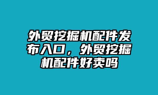 外貿(mào)挖掘機(jī)配件發(fā)布入口，外貿(mào)挖掘機(jī)配件好賣嗎