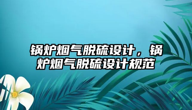 鍋爐煙氣脫硫設(shè)計，鍋爐煙氣脫硫設(shè)計規(guī)范