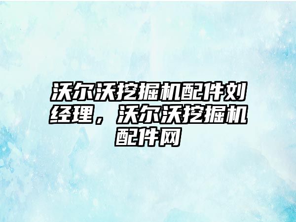 沃爾沃挖掘機配件劉經(jīng)理，沃爾沃挖掘機配件網(wǎng)