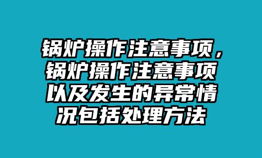 鍋爐操作注意事項，鍋爐操作注意事項以及發(fā)生的異常情況包括處理方法