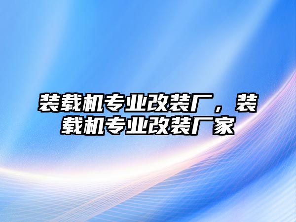 裝載機專業(yè)改裝廠，裝載機專業(yè)改裝廠家