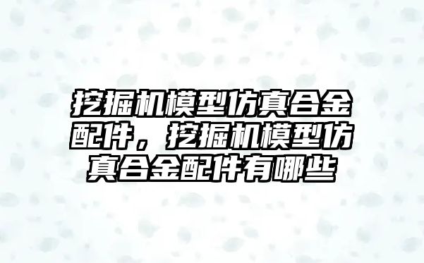 挖掘機模型仿真合金配件，挖掘機模型仿真合金配件有哪些