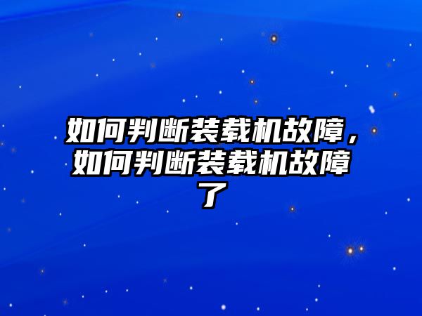 如何判斷裝載機故障，如何判斷裝載機故障了