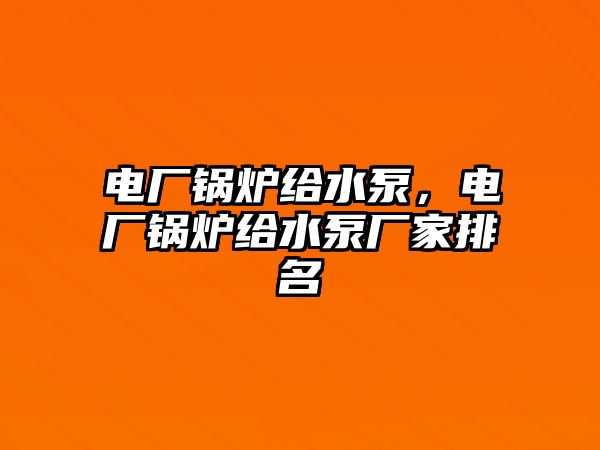 電廠鍋爐給水泵，電廠鍋爐給水泵廠家排名