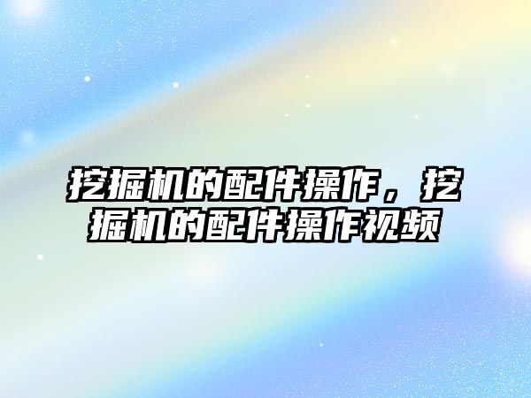 挖掘機的配件操作，挖掘機的配件操作視頻