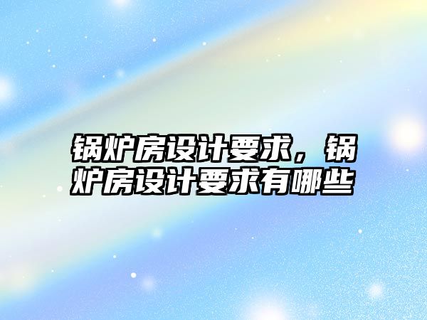 鍋爐房設(shè)計(jì)要求，鍋爐房設(shè)計(jì)要求有哪些