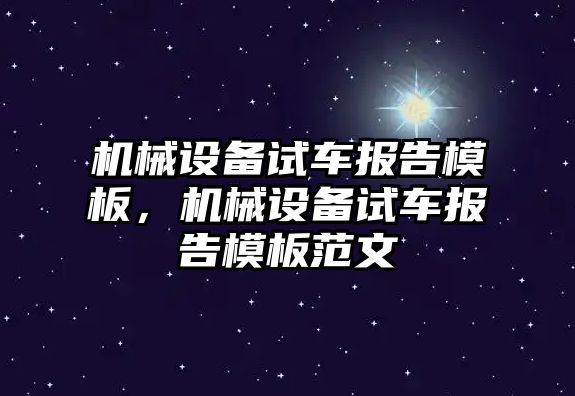 機(jī)械設(shè)備試車報告模板，機(jī)械設(shè)備試車報告模板范文