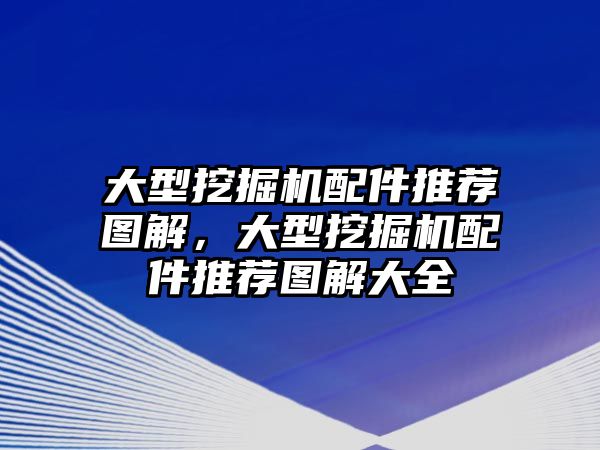 大型挖掘機配件推薦圖解，大型挖掘機配件推薦圖解大全