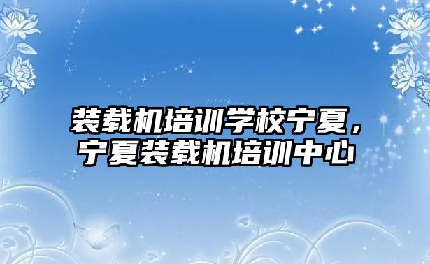 裝載機培訓學校寧夏，寧夏裝載機培訓中心