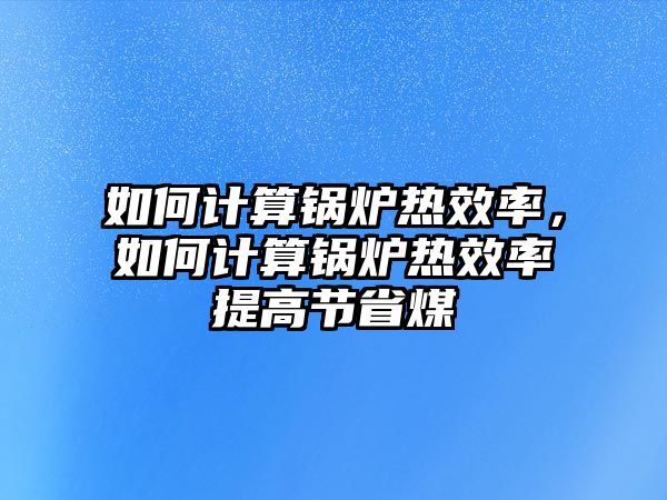 如何計算鍋爐熱效率，如何計算鍋爐熱效率提高節(jié)省煤