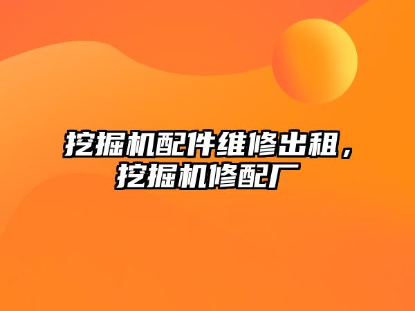 挖掘機配件維修出租，挖掘機修配廠